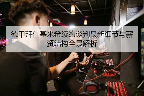 德甲拜仁基米希续约谈判最新细节与薪资结构全景解析