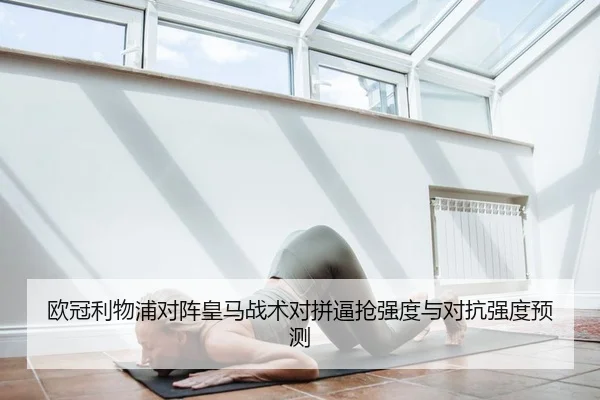 欧冠利物浦对阵皇马战术对拼逼抢强度与对抗强度预测