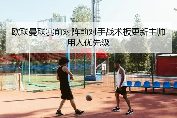 欧联曼联赛前对阵前对手战术板更新主帅用人优先级