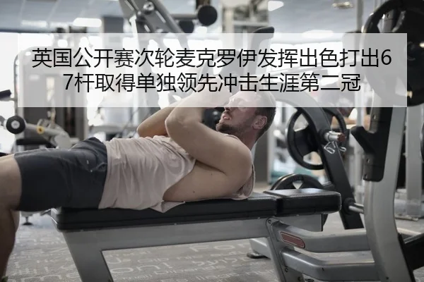 英国公开赛次轮麦克罗伊发挥出色打出67杆取得单独领先冲击生涯第二冠